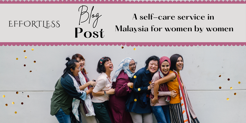 EFFORTLESS: A SELF-CARE SERVICE IN MALAYSIA FOR WOMEN BY WOMEN